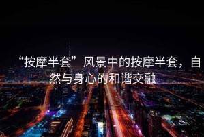 “按摩半套”風(fēng)景中的按摩半套，自然與身心的和諧交融
