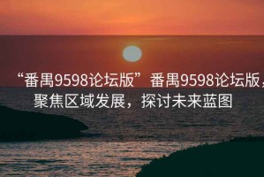 “番禺9598論壇版”番禺9598論壇版，聚焦區(qū)域發(fā)展，探討未來藍圖