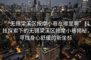 “無錫梁溪區(qū)按摩小巷在哪里啊”科技探索下的無錫梁溪區(qū)按摩小巷揭秘，尋找身心舒緩的新坐標(biāo)