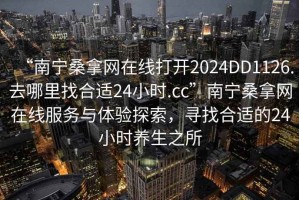 “南寧桑拿網(wǎng)在線打開2024DD1126.去哪里找合適24小時(shí).cc”南寧桑拿網(wǎng)在線服務(wù)與體驗(yàn)探索，尋找合適的24小時(shí)養(yǎng)生之所