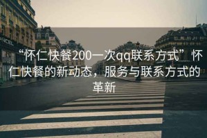 “懷仁快餐200一次qq聯(lián)系方式”懷仁快餐的新動態(tài)，服務(wù)與聯(lián)系方式的革新