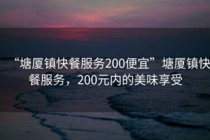 “塘廈鎮(zhèn)快餐服務200便宜”塘廈鎮(zhèn)快餐服務，200元內的美味享受