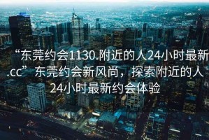 “東莞約會1130.附近的人24小時最新.cc”東莞約會新風尚，探索附近的人24小時最新約會體驗