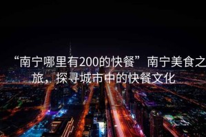 “南寧哪里有200的快餐”南寧美食之旅，探尋城市中的快餐文化