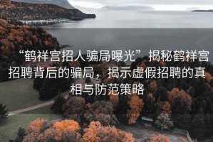 “鶴祥宮招人騙局曝光”揭秘鶴祥宮招聘背后的騙局，揭示虛假招聘的真相與防范策略
