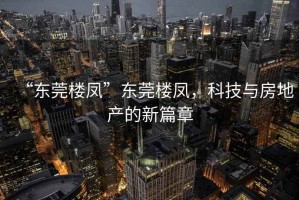 “東莞樓鳳”東莞樓鳳，科技與房地產(chǎn)的新篇章