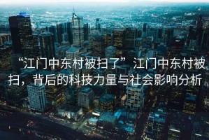 “江門中東村被掃了”江門中東村被掃，背后的科技力量與社會(huì)影響分析