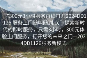 “300元3小時(shí)服務(wù)再線打開(kāi)2024DD1126.服務(wù)上門(mén)隨叫隨到.cc”探索新時(shí)代的即時(shí)服務(wù)，只需3小時(shí)，300元體驗(yàn)上門(mén)服務(wù)，打開(kāi)您的未來(lái)之門(mén)—2024DD1126服務(wù)新模式