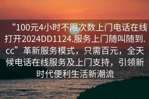 “100元4小時(shí)不限次數(shù)上門電話在線打開2024DD1124.服務(wù)上門隨叫隨到.cc”革新服務(wù)模式，只需百元，全天候電話在線服務(wù)及上門支持，引領(lǐng)新時(shí)代便利生活新潮流