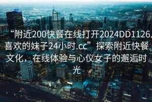 “附近200快餐在線打開2024DD1126.喜歡的妹子24小時(shí).cc”探索附近快餐文化，在線體驗(yàn)與心儀女子的邂逅時(shí)光