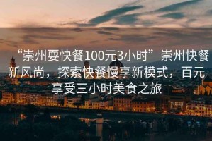 “崇州耍快餐100元3小時(shí)”崇州快餐新風(fēng)尚，探索快餐慢享新模式，百元享受三小時(shí)美食之旅