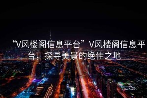 “V風(fēng)樓閣信息平臺(tái)”V風(fēng)樓閣信息平臺(tái)，探尋美景的絕佳之地