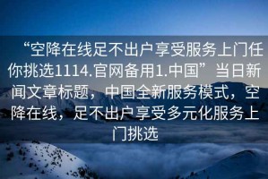 “空降在線足不出戶享受服務(wù)上門任你挑選1114.官網(wǎng)備用1.中國”當日新聞文章標題，中國全新服務(wù)模式，空降在線，足不出戶享受多元化服務(wù)上門挑選