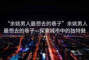“余姚男人最想去的巷子”余姚男人最想去的巷子—探索城市中的獨特魅力