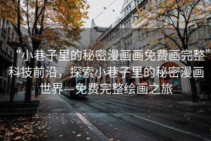 “小巷子里的秘密漫畫畫免費(fèi)畫完整”科技前沿，探索小巷子里的秘密漫畫世界—免費(fèi)完整繪畫之旅