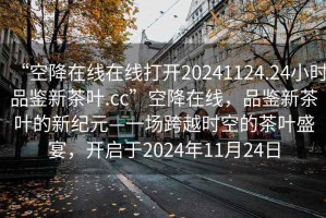 “空降在線在線打開20241124.24小時(shí)品鑒新茶葉.cc”空降在線，品鑒新茶葉的新紀(jì)元—一場跨越時(shí)空的茶葉盛宴，開啟于2024年11月24日