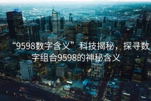 “9598數(shù)字含義”科技揭秘，探尋數(shù)字組合9598的神秘含義