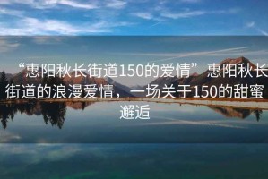 “惠陽(yáng)秋長(zhǎng)街道150的愛(ài)情”惠陽(yáng)秋長(zhǎng)街道的浪漫愛(ài)情，一場(chǎng)關(guān)于150的甜蜜邂逅