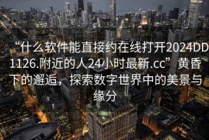 “什么軟件能直接約在線打開2024DD1126.附近的人24小時(shí)最新.cc”黃昏下的邂逅，探索數(shù)字世界中的美景與緣分