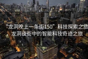 “龍洞晚上一條街150”科技探索之旅，龍洞夜街中的智能科技奇跡之旅