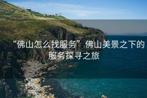 “佛山怎么找服務(wù)”佛山美景之下的服務(wù)探尋之旅