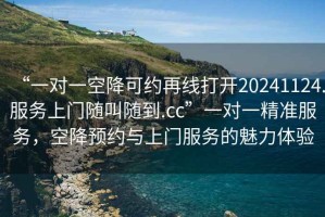 “一對一空降可約再線打開20241124.服務(wù)上門隨叫隨到.cc”一對一精準服務(wù)，空降預約與上門服務(wù)的魅力體驗