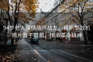 94歲老人深情緬懷戰(zhàn)友，將新型戰(zhàn)機(jī)照片置于墓前，傳承革命精神