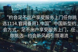 “約會(huì)足不出戶享受服務(wù)上門任你挑選1114.官網(wǎng)備用1.中國(guó)”中國(guó)新型約會(huì)方式，足不出戶享受服務(wù)上門，任你挑選—約會(huì)新風(fēng)尚引領(lǐng)潮流