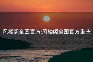 風(fēng)樓閣全國(guó)官方:風(fēng)樓閣全國(guó)官方重慶