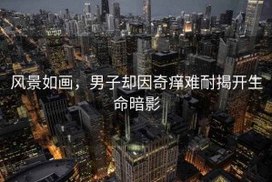 風(fēng)景如畫，男子卻因奇癢難耐揭開生命暗影