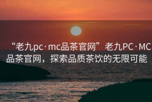“老九pc·mc品茶官網(wǎng)”老九PC·MC品茶官網(wǎng)，探索品質(zhì)茶飲的無限可能