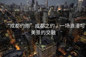 “成都約炮”成都之約，一場浪漫與美景的交融
