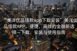 “美洋優(yōu)品借款app下載安裝”美洋優(yōu)品借款A(yù)PP，便捷、高效的金融新選擇—下載、安裝與使用指南