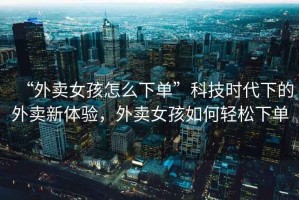“外賣女孩怎么下單”科技時(shí)代下的外賣新體驗(yàn)，外賣女孩如何輕松下單
