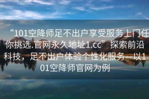 “101空降師足不出戶享受服務(wù)上門任你挑選.官網(wǎng)永久地址1.cc”探索前沿科技，足不出戶體驗個性化服務(wù)—以101空降師官網(wǎng)為例