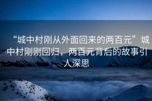 “城中村剛從外面回來的兩百元”城中村剛剛回歸，兩百元背后的故事引人深思