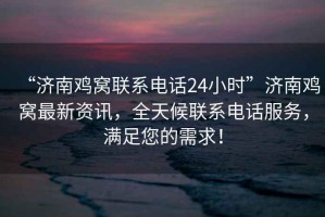 “濟(jì)南雞窩聯(lián)系電話24小時(shí)”濟(jì)南雞窩最新資訊，全天候聯(lián)系電話服務(wù)，滿足您的需求！