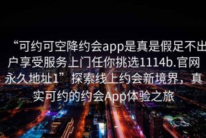 “可約可空降約會app是真是假足不出戶享受服務(wù)上門任你挑選1114b.官網(wǎng)永久地址1”探索線上約會新境界，真實(shí)可約的約會App體驗(yàn)之旅