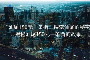 “汕尾150元一條街”探索汕尾的秘密，揭秘汕尾150元一條街的故事