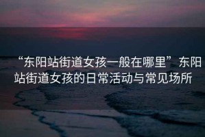 “東陽(yáng)站街道女孩一般在哪里”東陽(yáng)站街道女孩的日?；顒?dòng)與常見(jiàn)場(chǎng)所