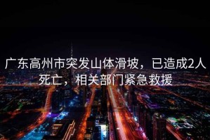 廣東高州市突發(fā)山體滑坡，已造成2人死亡，相關(guān)部門緊急救援
