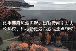 歌手連麻風(fēng)波再起，出軌傳聞引發(fā)輿論熱議，科技新歌發(fā)布或成焦點(diǎn)轉(zhuǎn)移