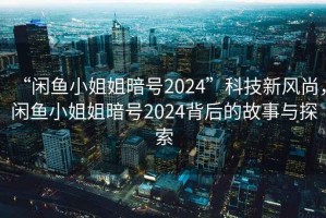 “閑魚小姐姐暗號(hào)2024”科技新風(fēng)尚，閑魚小姐姐暗號(hào)2024背后的故事與探索