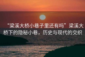 “梁溪大橋小巷子里還有嗎”梁溪大橋下的隱秘小巷，歷史與現(xiàn)代的交織