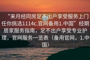 “來(lái)月經(jīng)同房足不出戶享受服務(wù)上門任你挑選1114c.官網(wǎng)備用1.中國(guó)”經(jīng)期居家服務(wù)指南，足不出戶享受專業(yè)護(hù)理，官網(wǎng)服務(wù)一覽表（備用官網(wǎng)，1.中國(guó)）