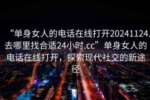 “單身女人的電話在線打開20241124.去哪里找合適24小時.cc”單身女人的電話在線打開，探索現(xiàn)代社交的新途徑