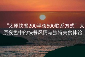 “太原快餐200半夜500聯(lián)系方式”太原夜色中的快餐風情與獨特美食體驗