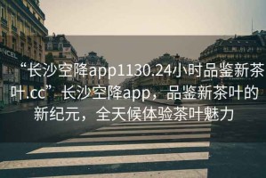“長沙空降app1130.24小時品鑒新茶葉.cc”長沙空降app，品鑒新茶葉的新紀(jì)元，全天候體驗(yàn)茶葉魅力