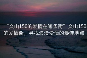 “文山150的愛(ài)情在哪條街”文山150的愛(ài)情街，尋找浪漫愛(ài)情的最佳地點(diǎn)