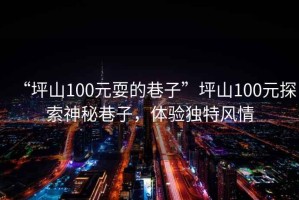 “坪山100元耍的巷子”坪山100元探索神秘巷子，體驗(yàn)獨(dú)特風(fēng)情